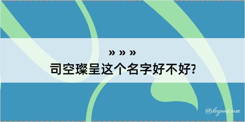 司空璨呈这个名字好不好?