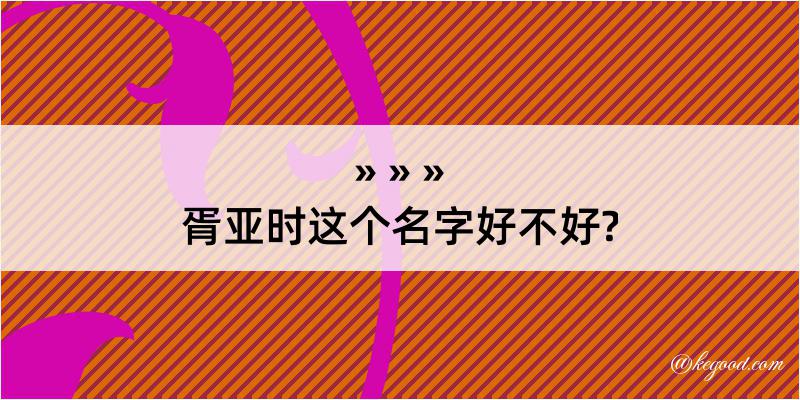 胥亚时这个名字好不好?