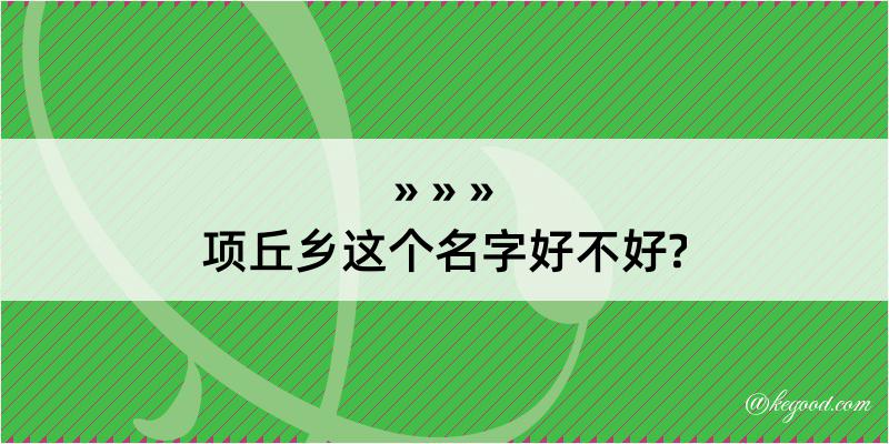 项丘乡这个名字好不好?