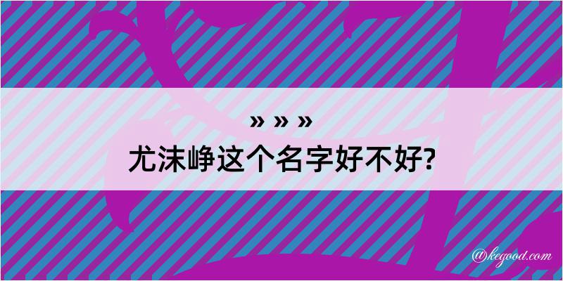 尤沫峥这个名字好不好?