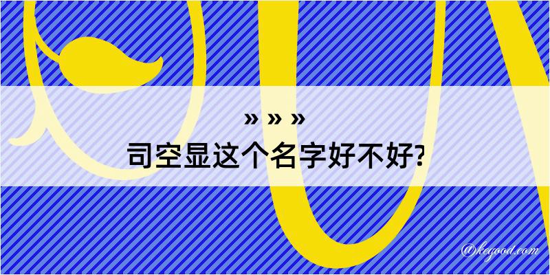 司空显这个名字好不好?