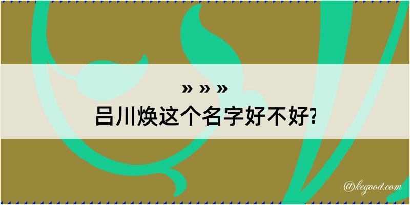 吕川焕这个名字好不好?