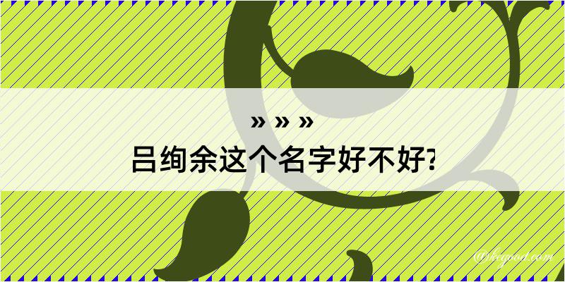 吕绚余这个名字好不好?