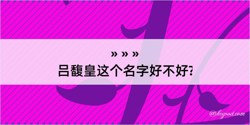 吕馥皇这个名字好不好?