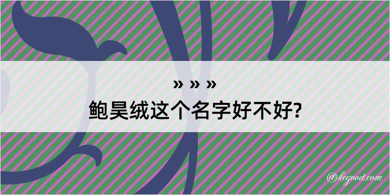 鲍昊绒这个名字好不好?