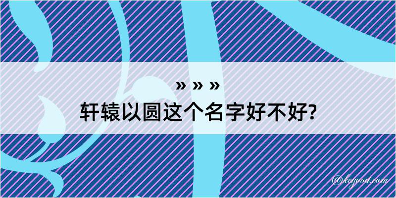 轩辕以圆这个名字好不好?