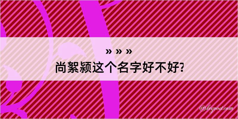 尚絮颍这个名字好不好?