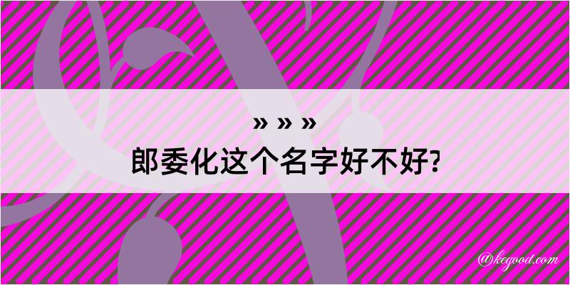 郎委化这个名字好不好?