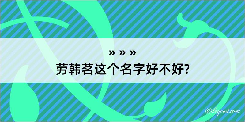 劳韩茗这个名字好不好?