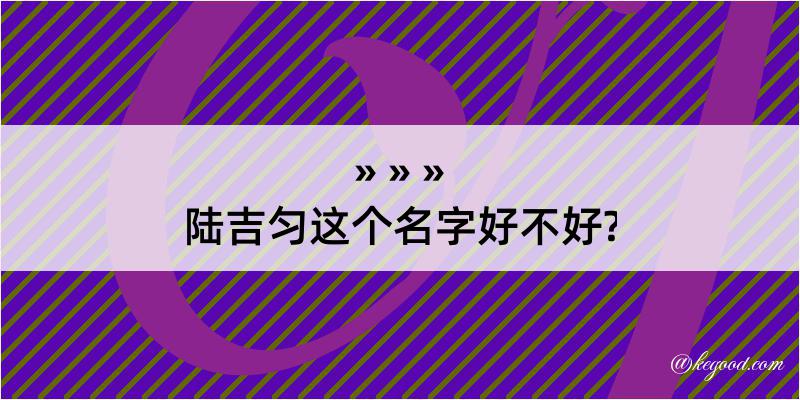 陆吉匀这个名字好不好?