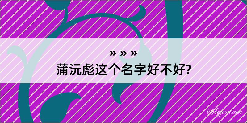 蒲沅彪这个名字好不好?