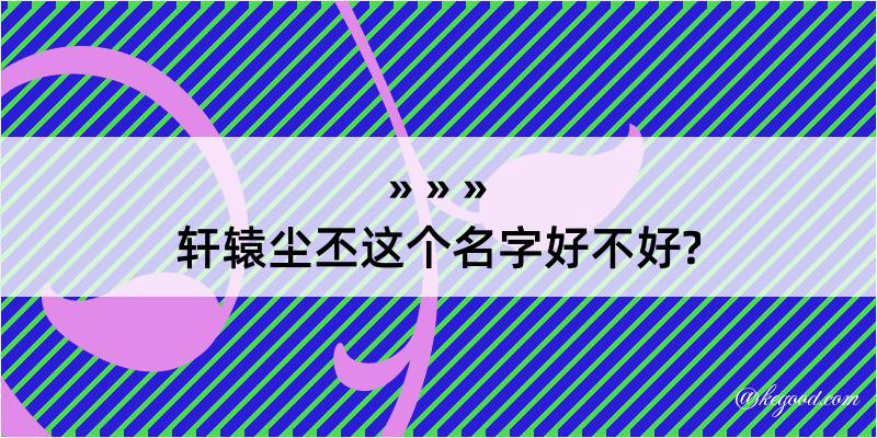 轩辕尘丕这个名字好不好?