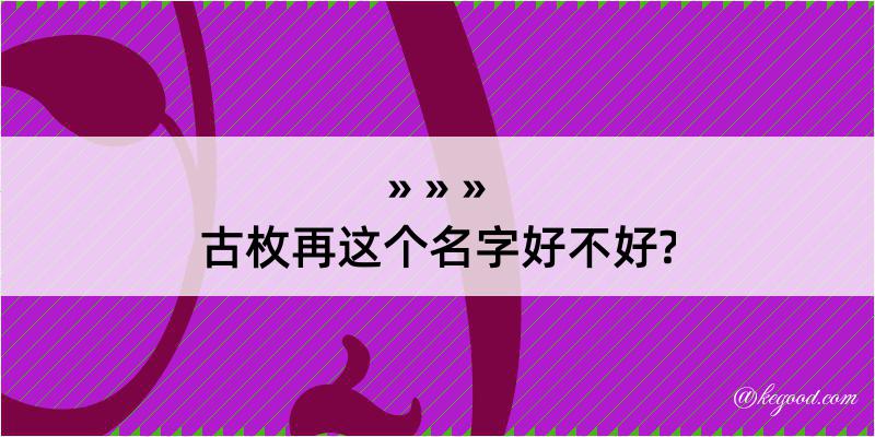 古枚再这个名字好不好?