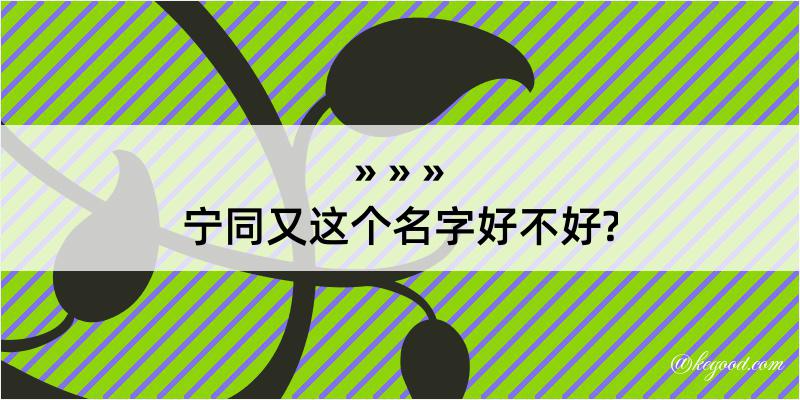 宁同又这个名字好不好?