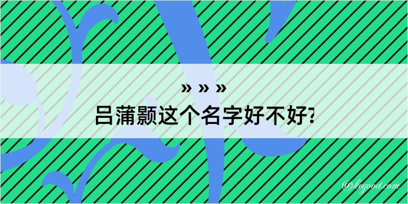 吕蒲颢这个名字好不好?