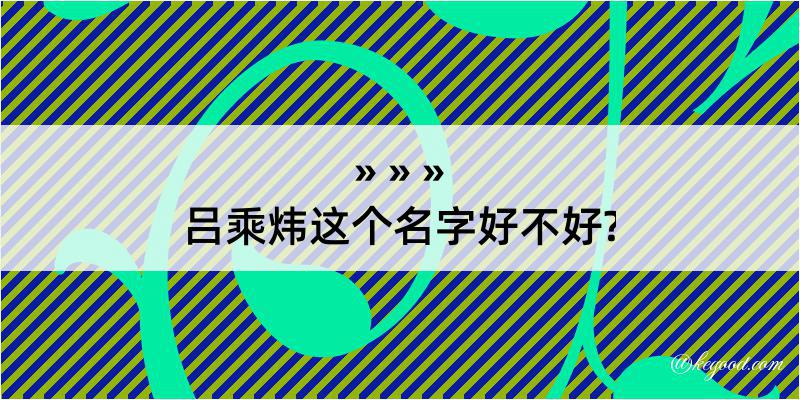 吕乘炜这个名字好不好?