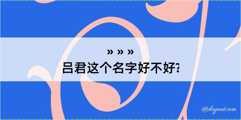 吕君这个名字好不好?