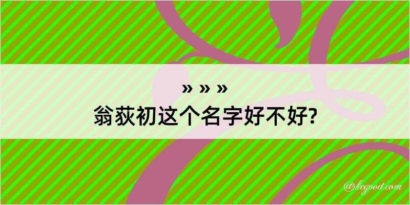 翁荻初这个名字好不好?