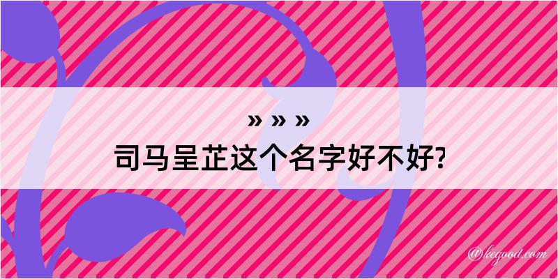 司马呈芷这个名字好不好?