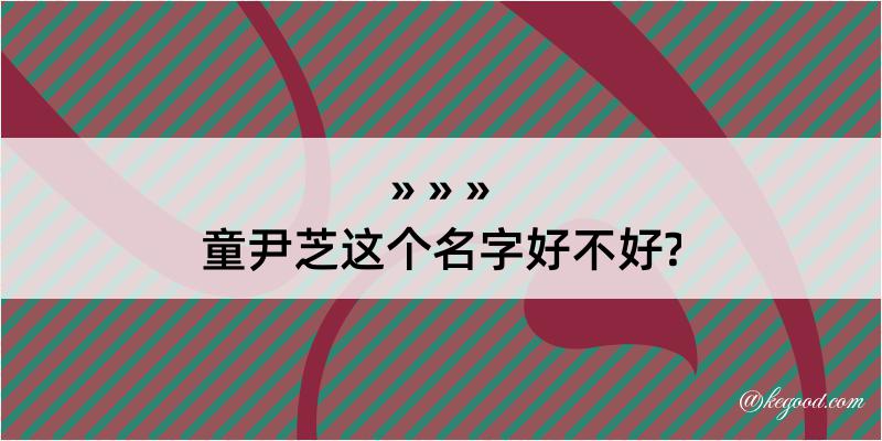 童尹芝这个名字好不好?