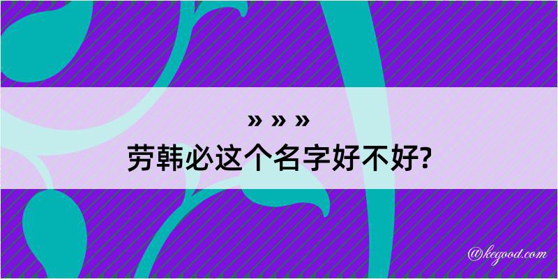 劳韩必这个名字好不好?