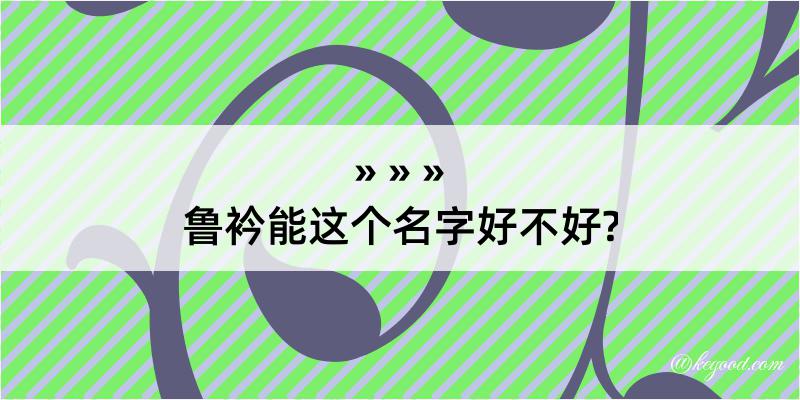 鲁衿能这个名字好不好?