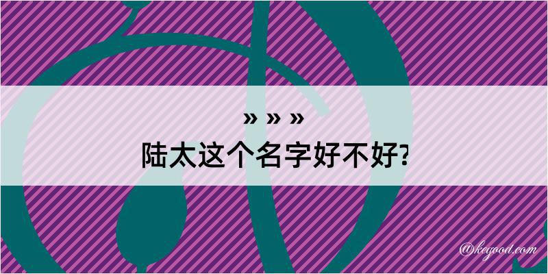 陆太这个名字好不好?