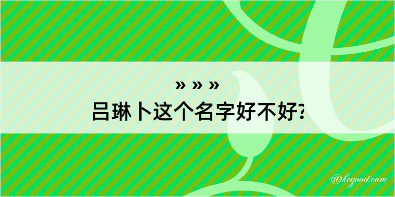 吕琳卜这个名字好不好?