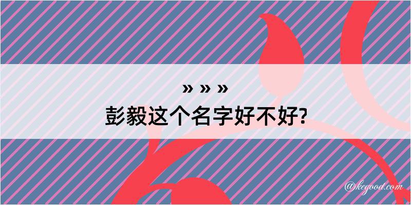 彭毅这个名字好不好?