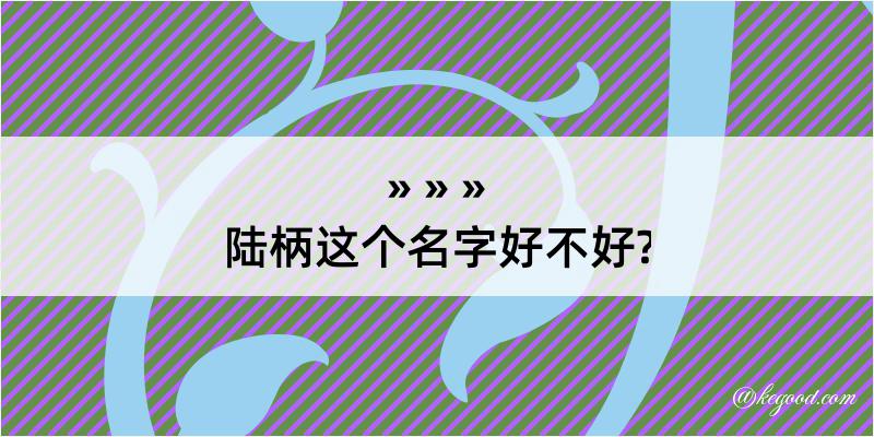 陆柄这个名字好不好?