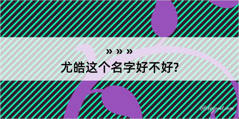 尤皓这个名字好不好?