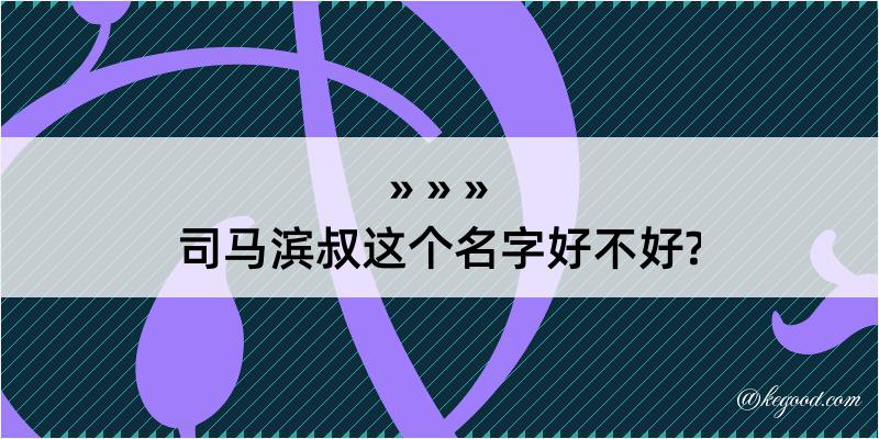 司马滨叔这个名字好不好?