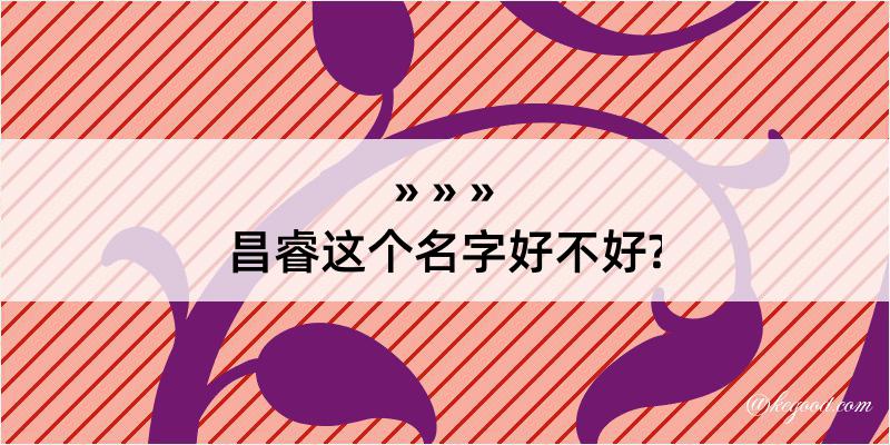 昌睿这个名字好不好?