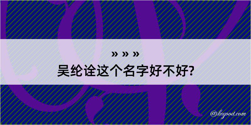 吴纶诠这个名字好不好?