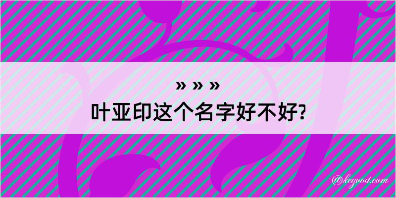 叶亚印这个名字好不好?