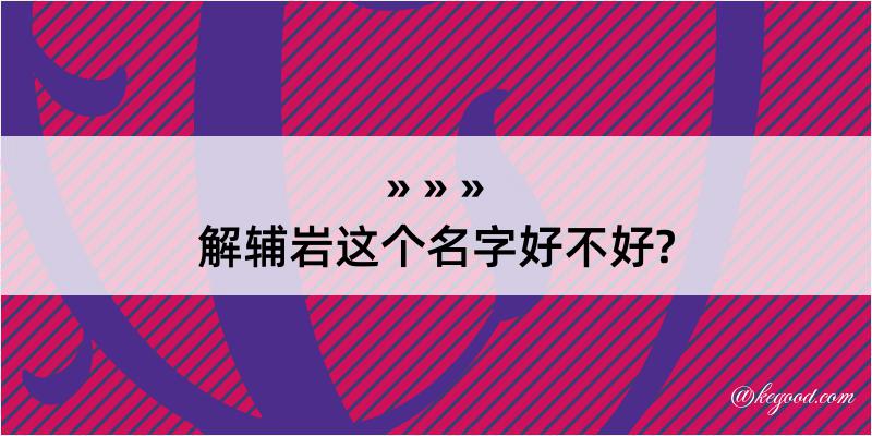 解辅岩这个名字好不好?