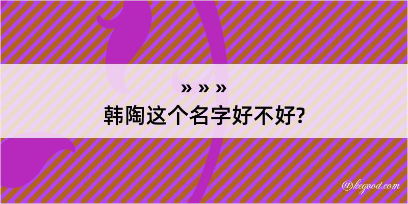 韩陶这个名字好不好?