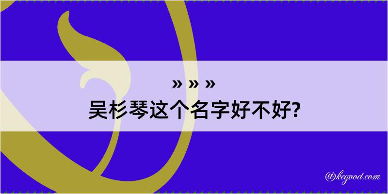 吴杉琴这个名字好不好?