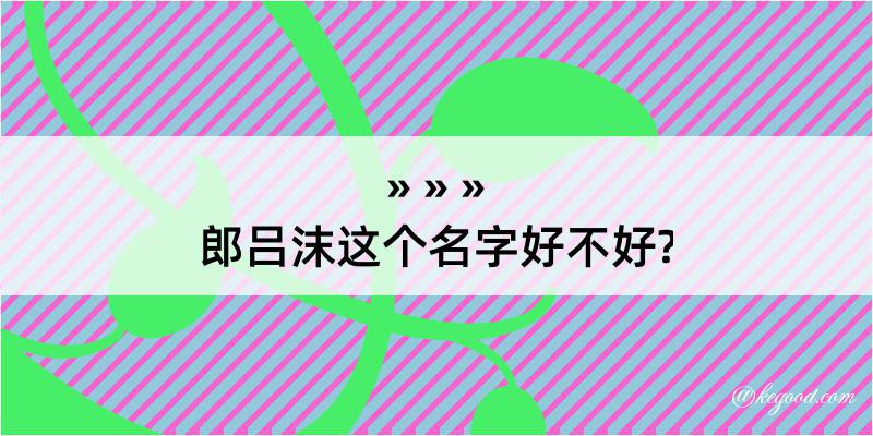 郎吕沫这个名字好不好?