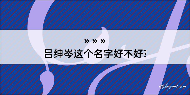 吕绅岑这个名字好不好?