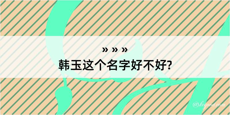 韩玉这个名字好不好?