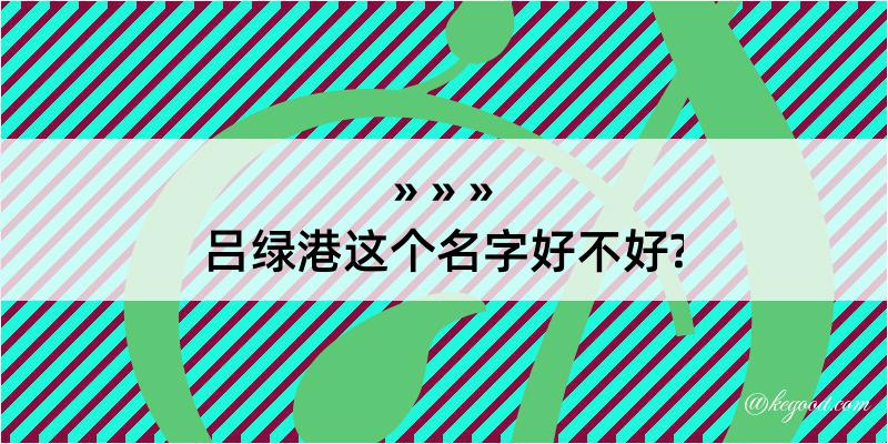 吕绿港这个名字好不好?