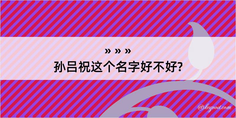 孙吕祝这个名字好不好?