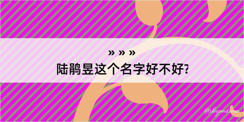 陆鹃昱这个名字好不好?