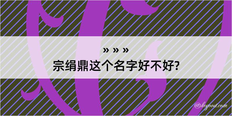 宗绢鼎这个名字好不好?