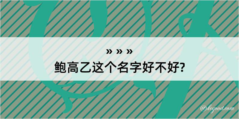 鲍高乙这个名字好不好?