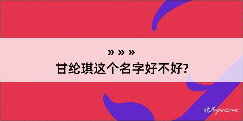 甘纶琪这个名字好不好?