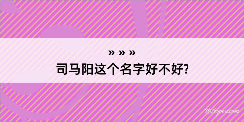 司马阳这个名字好不好?