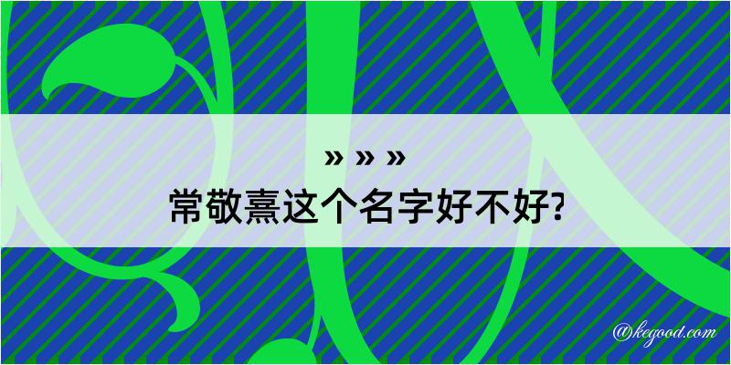 常敬熹这个名字好不好?