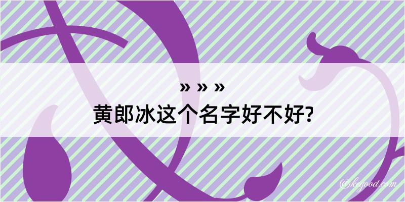 黄郎冰这个名字好不好?